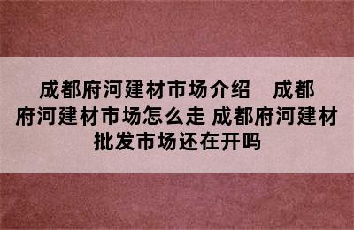 成都府河建材市场介绍    成都府河建材市场怎么走 成都府河建材批发市场还在开吗